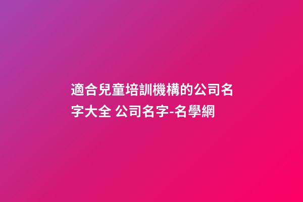 適合兒童培訓機構的公司名字大全 公司名字-名學網-第1張-公司起名-玄機派